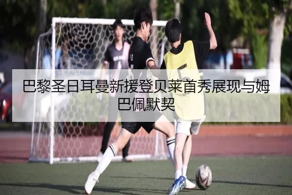 巴黎圣日耳曼新援登贝莱首秀展现与姆巴佩默契